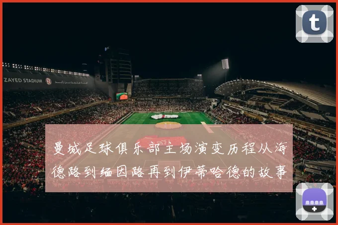 曼城足球俱乐部主场演变历程从海德路到缅因路再到伊蒂哈德的故事