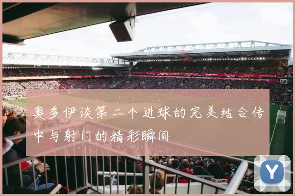 奥多伊谈第二个进球的完美结合传中与射门的精彩瞬间