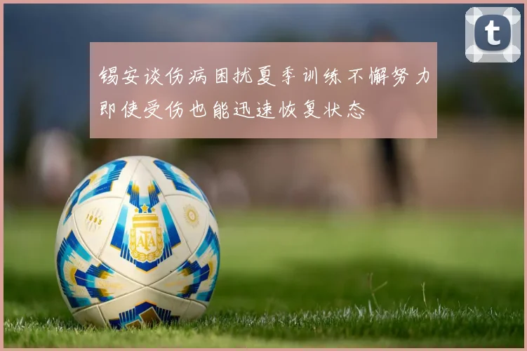 锡安谈伤病困扰夏季训练不懈努力即使受伤也能迅速恢复状态