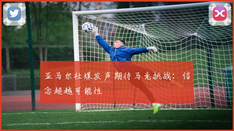 亚马尔社媒发声期待马竞挑战：信念超越可能性