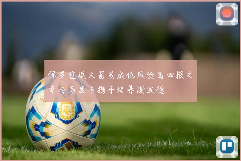 保罗重返火箭或成低风险高回报之举与乌度卡携手培养谢泼德