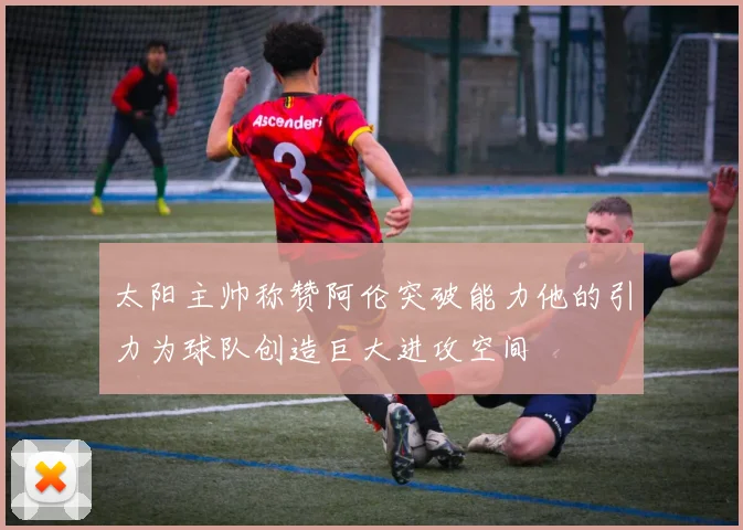 太阳主帅称赞阿伦突破能力他的引力为球队创造巨大进攻空间
