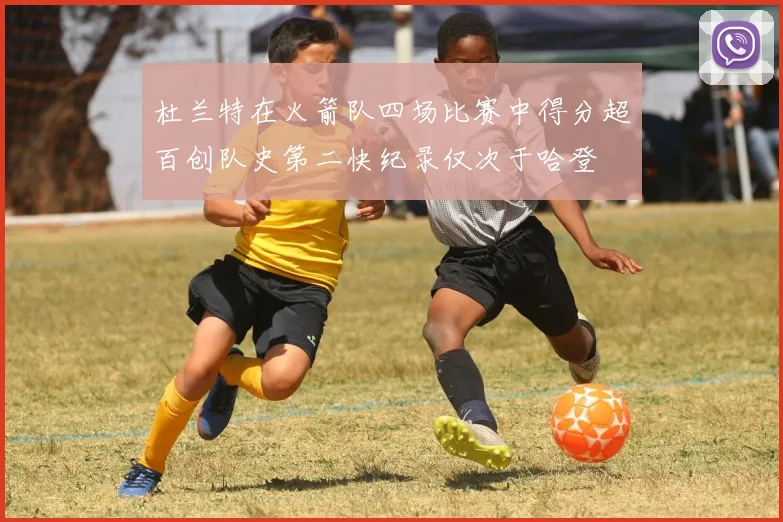 杜兰特在火箭队四场比赛中得分超百创队史第二快纪录仅次于哈登