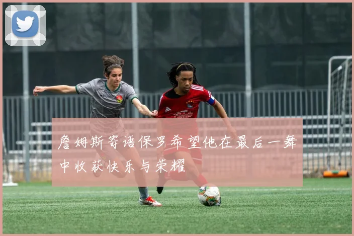詹姆斯寄语保罗希望他在最后一舞中收获快乐与荣耀