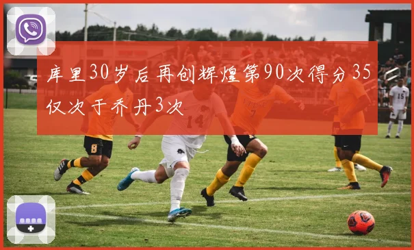 库里30岁后再创辉煌第90次得分35仅次于乔丹3次