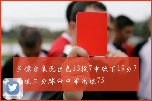 兰德尔表现出色13投7中砍下19分7篮板三分球命中率高达75
