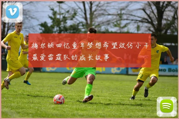 梅尔顿回忆童年梦想希望效仿小卡最爱雷霆队的成长故事