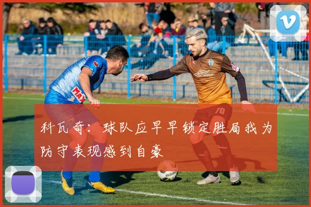 科瓦奇：球队应早早锁定胜局我为防守表现感到自豪