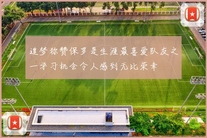 追梦称赞保罗是生涯最喜爱队友之一学习机会令人感到无比荣幸