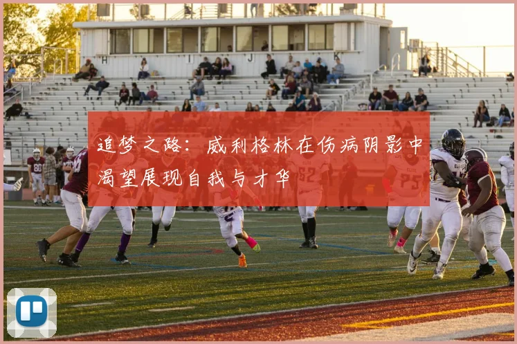 追梦之路：威利格林在伤病阴影中渴望展现自我与才华