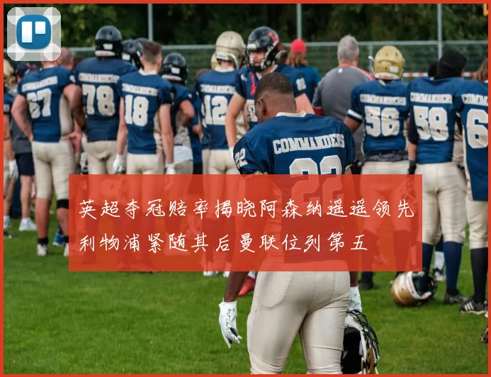 英超夺冠赔率揭晓阿森纳遥遥领先利物浦紧随其后曼联位列第五
