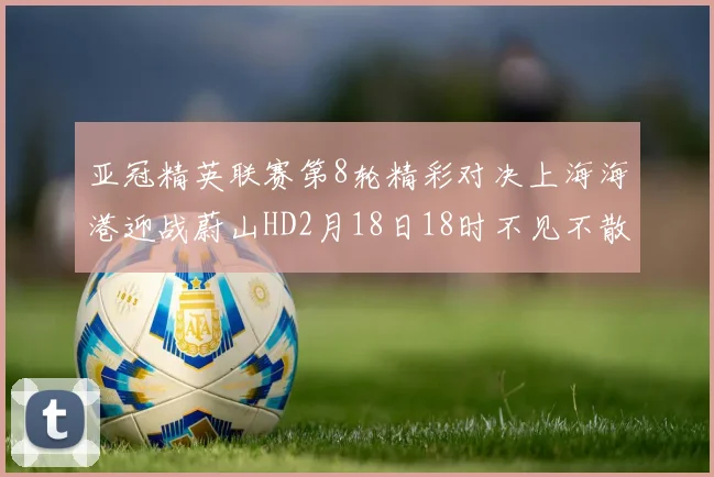 亚冠精英联赛第8轮精彩对决上海海港迎战蔚山HD2月18日18时不见不散