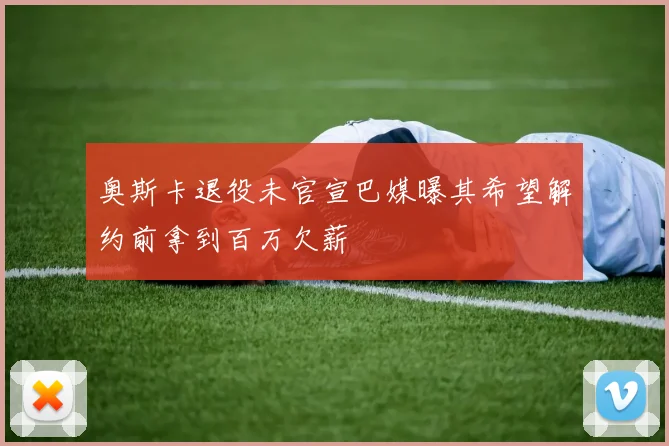 奥斯卡退役未官宣巴媒曝其希望解约前拿到百万欠薪