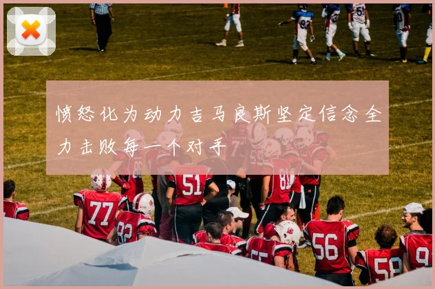 愤怒化为动力吉马良斯坚定信念全力击败每一个对手