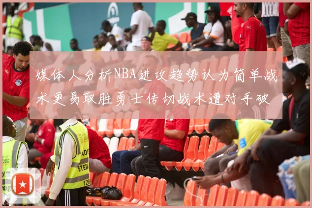 媒体人分析NBA进攻趋势认为简单战术更易取胜勇士传切战术遭对手破解