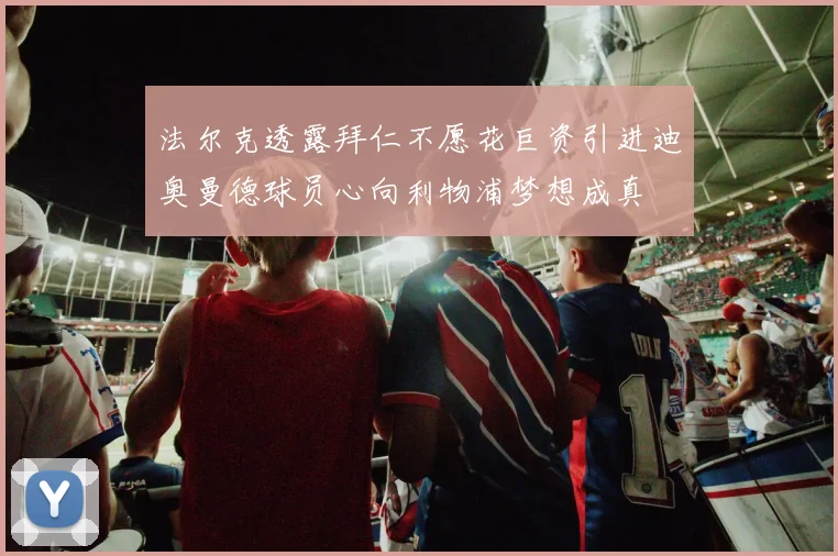 法尔克透露拜仁不愿花巨资引进迪奥曼德球员心向利物浦梦想成真