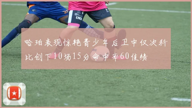 哈珀表现惊艳青少年后卫中仅次科比创下10场15分命中率60佳绩