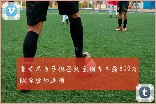 曼奇尼与萨德签约至明年年薪800万欧含续约选项