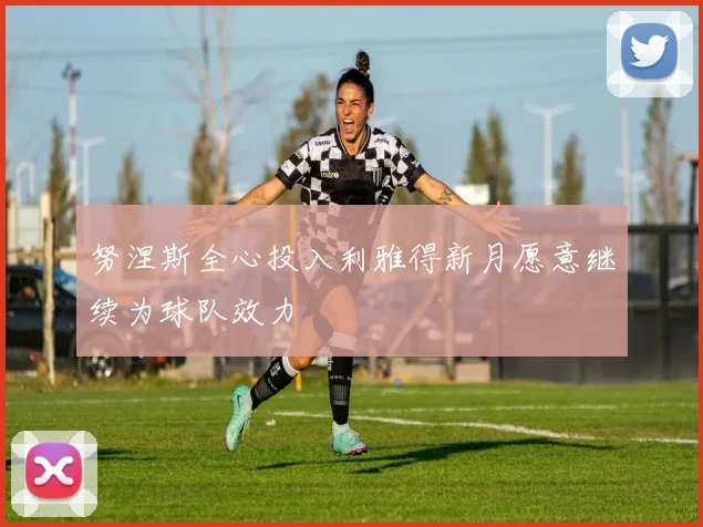 努涅斯全心投入利雅得新月愿意继续为球队效力
